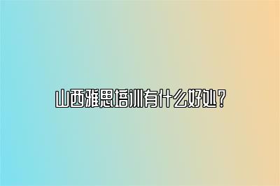 山西雅思培训有什么好处？