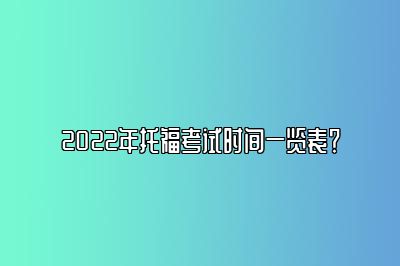 2022年托福考试时间一览表？