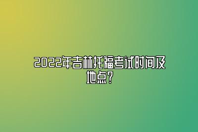 2022年吉林托福考试时间及地点？