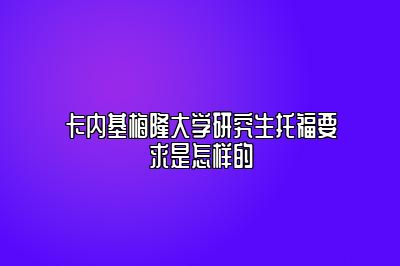 卡内基梅隆大学研究生托福要求是怎样的