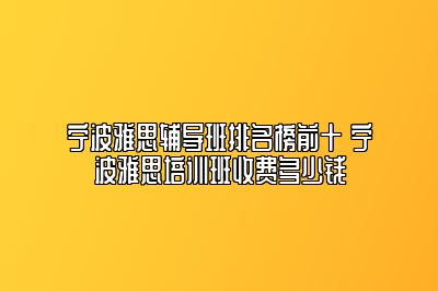 宁波雅思辅导班排名榜前十 宁波雅思培训班收费多少钱