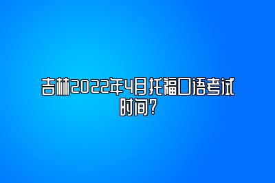 吉林2022年4月托福口语考试时间?