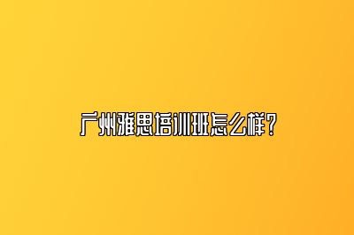 广州雅思培训班怎么样？