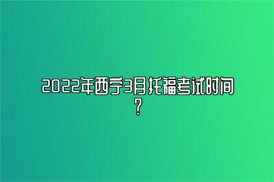 2022年西宁3月托福考试时间？