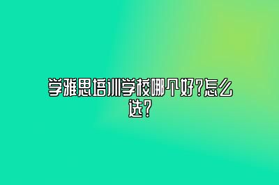 学雅思培训学校哪个好？怎么选？