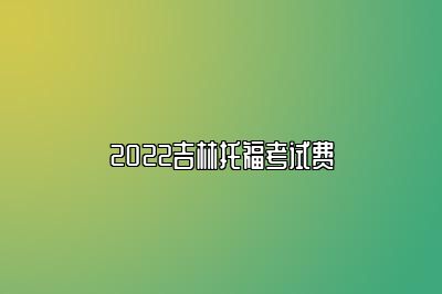 2022吉林托福考试费