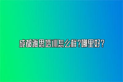 成都雅思培训怎么样？哪里好？