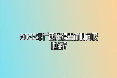 2022年广西托福考试时间及地点？