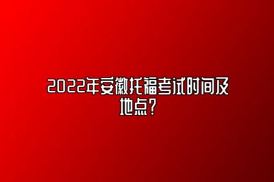 2022年安徽托福考试时间及地点？