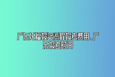 广东托福报名流程报考费用，广东报考时间