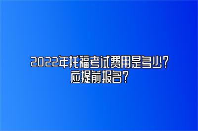 2022年托福考试费用是多少？应提前报名？