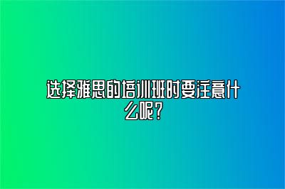 选择雅思的培训班时要注意什么呢？