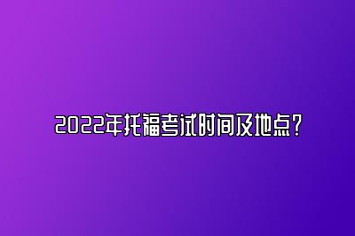 2022年托福考试时间及地点？