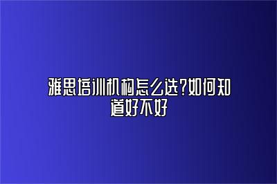 雅思培训机构怎么选？如何知道好不好