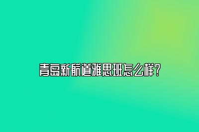 青岛新航道雅思班怎么样？