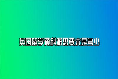 英国留学预科雅思要求是多少