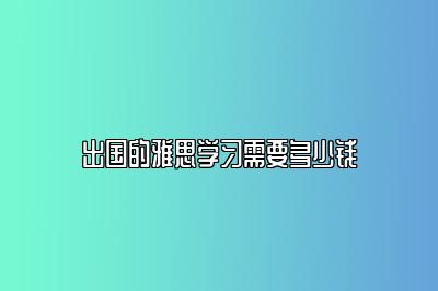 出国的雅思学习需要多少钱