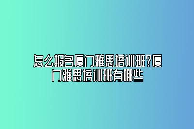 怎么报名厦门雅思培训班？厦门雅思培训班有哪些