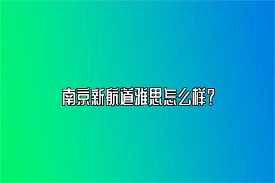 南京新航道雅思怎么样？