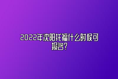 2022年沈阳托福什么时候可报名？