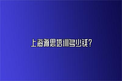 上海雅思培训多少钱？