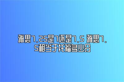 雅思7.25是7还是7.5 雅思7.5相当于托福多少分