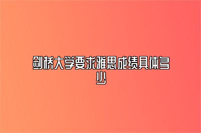 剑桥大学要求雅思成绩具体多少