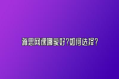 雅思网课哪家好？如何选择？