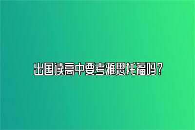 出国读高中要考雅思托福吗？