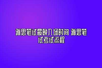 雅思笔试最晚入场时间 雅思笔试考试流程