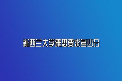 新西兰大学雅思要求多少分