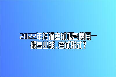 2022年托福考试报名费用一般多少钱，考试形式？