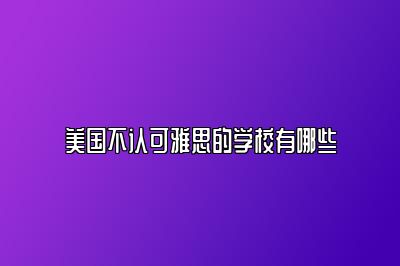 美国不认可雅思的学校有哪些