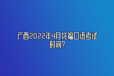 广西2022年4月托福口语考试时间？