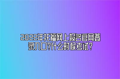 2022年托福网上报名官网登录入口？什么时候考试？