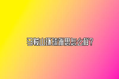 马鞍山环球雅思怎么样？