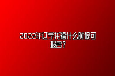 2022年辽宁托福什么时候可报名？