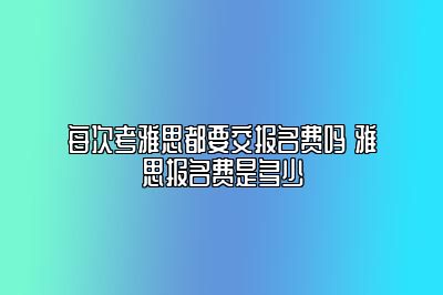 每次考雅思都要交报名费吗 雅思报名费是多少