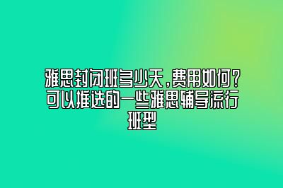 雅思封闭班多少天，费用如何？可以推选的一些雅思辅导流行班型