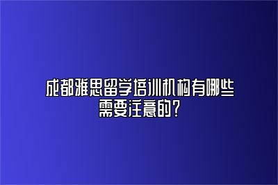 成都雅思留学培训机构有哪些需要注意的？