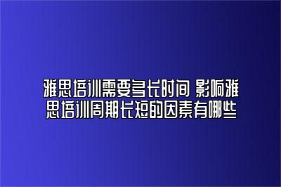 雅思培训需要多长时间 影响雅思培训周期长短的因素有哪些