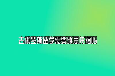 去俄罗斯留学需要雅思托福吗