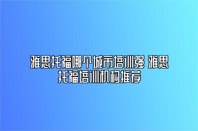 雅思托福哪个城市培训强 雅思托福培训机构推荐