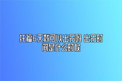 托福6天就可以出分吗 出分时间是什么时候