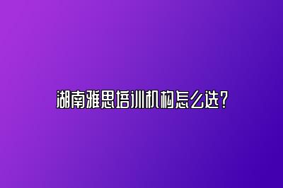 湖南雅思培训机构怎么选？