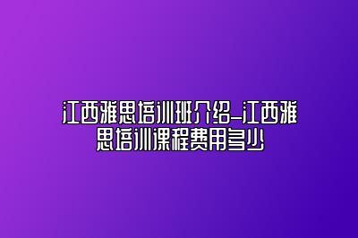 江西雅思培训班介绍_江西雅思培训课程费用多少