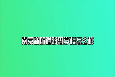 南京新航道雅思学校怎么样