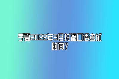 宁夏2022年3月托福口语考试时间？