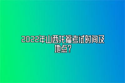 2022年山西托福考试时间及地点？