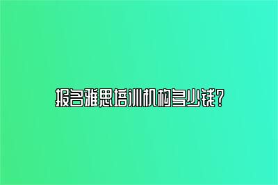 报名雅思培训机构多少钱？